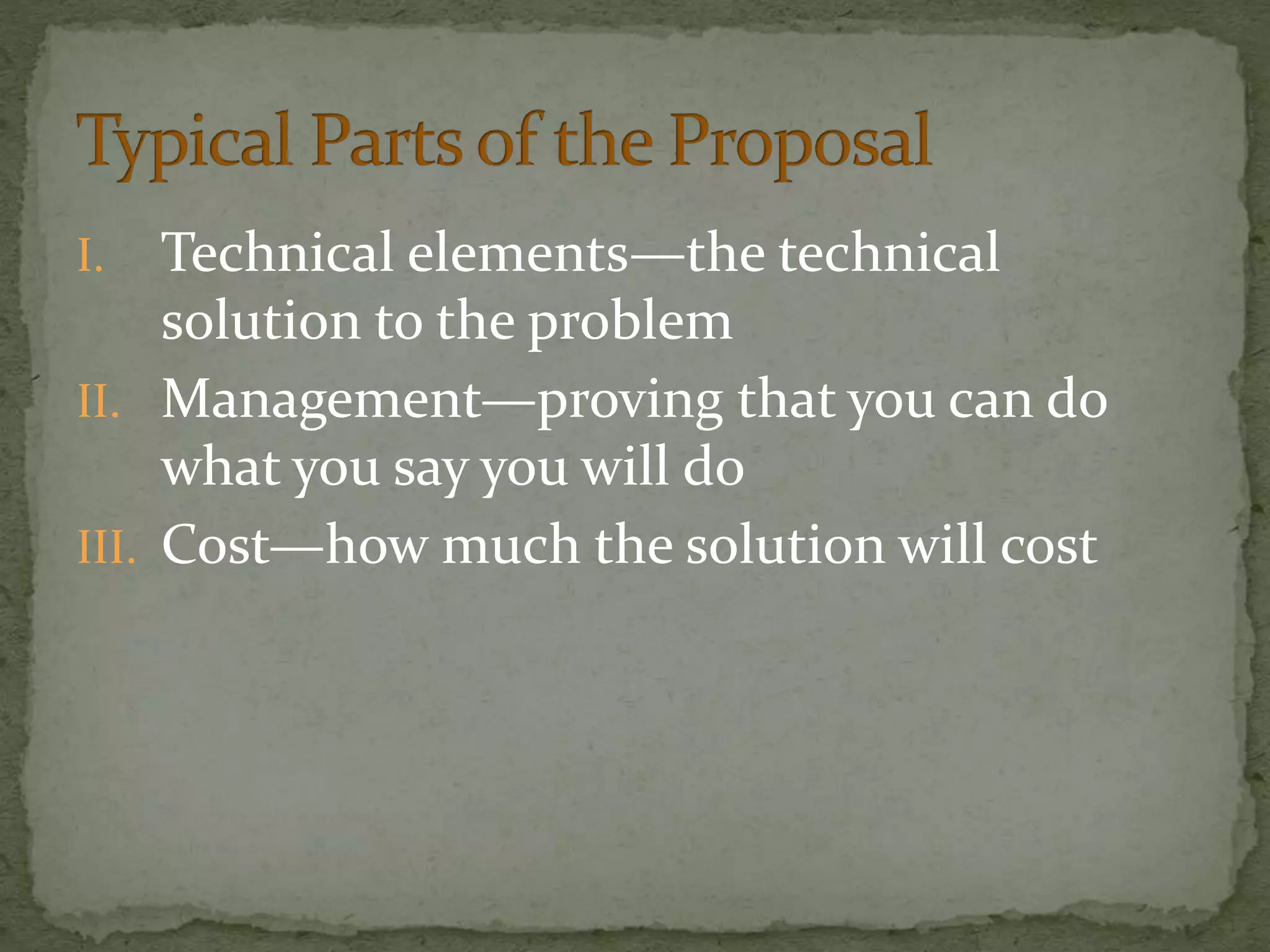 I. Technical elements—the technical
solution to the problem
II. Management—proving that you can do
what you say you will do
III. Cost—how much the solution will cost
 