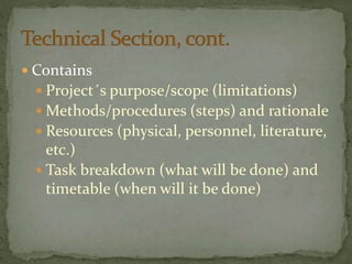  Contains
 Project´s purpose/scope (limitations)
 Methods/procedures (steps) and rationale
 Resources (physical, personnel, literature,
etc.)
 Task breakdown (what will be done) and
timetable (when will it be done)
 