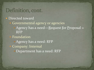  Directed toward
 Governmental agency or agencies
 Agency has a need—Request for Proposal =
RFP
 Foundation
 Agency has a need: RFP
 Company: Internal
 Department has a need: RFP
 