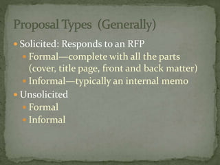  Solicited: Responds to an RFP
 Formal—complete with all the parts
(cover, title page, front and back matter)
 Informal—typically an internal memo
 Unsolicited
 Formal
 Informal
 