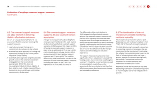 6.3 The covenant support measures
are a key element in delivering
stability of valuation outcomes
As well as being an important factor in our
assessment that the covenant is strong, the
support measures:
• clearly demonstrate the long-term
commitment of employers to the scheme
• enable a long-term approach to funding and
investment strategy by the Trustee, which
helps with future stability
• potentially allow a greater weighting towards
growth assets in the scheme’s investment
strategy (where that is considered
appropriate). Whilst this does not
necessarily contribute to future stability, it
does tend to result in higher expected future
investment returns, and lower contribution
requirements, all else equal.
6.4 The covenant support measures
support a 30-year covenant horizon
assumption
A longer recovery period has been helpful to
employers (and members) in the past: analysis
of alternative hypothetical covenant support
scenarios in 2020 assessed the impact on DRCs
of having no covenant support measures in
place to be an additional 10.7% of pay (c.£1bn
p.a.), primarily due to a 5 year shorter deficit
recovery period (10 years without support
measures and 15 years with). This took the
difference in total contribution rate due to the
presence of these covenant support measures
(including the impact of DRCs and FSCs
together) to 14.1% of pay/c.£1.3bn p.a.
The difference in total contributions in
2020 between the hypothetical scenario
without the covenant support measures and
the final 2020 valuation outcome was even
larger because of the longer moratorium (20
years) and recovery period (18 years) ultimately
agreed, compared with the scenarios initially
considered. The final 2020 valuation outcome
was of course also influenced by the changes
made to benefits and by post-valuation
experience.
The support measures may become more
significant in future valuations if a revised TPR
funding code is more restrictive in defining the
covenant’s ‘reliability’ period (a similar concept
to horizon), which could influence the
assessment of scheme maturity and therefore
affect assumptions about investment strategy
and required contributions.
6.5 The combination of the exit
moratorium and debt monitoring
reinforce mutuality
The moratorium protects the scheme and
financially less well-endowed employers from
‘flight risk’ of financially stronger employers.
The Debt Monitoring Framework is important
in protecting interests of employers that are
constrained by the moratorium from leaving
the scheme from potential moral hazard in the
form of fellow employers who may have a
greater appetite for elevated gearing levels,
particularly if competitive pressure on
employers to increase spending and
investment increases post-COVID.
Retention of both the moratorium and Debt
Monitoring Framework is therefore important
in maximising the overall risk mitigation they
provide.
Evaluation of employer covenant support measures
Continued
16 USS | A consultation for the 2023 valuation – supporting information 4
2 5
3 6
1 6
 