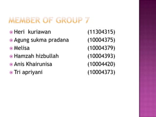  Heri kuriawan (11304315)
 Agung sukma pradana (10004375)
 Melisa (10004379)
 Hamzah hizbullah (10004393)
 Anis Khairunisa (10004420)
 Tri apriyani (10004373)
 
