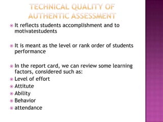  It reflects students accomplishment and to
motivatestudents
 It is meant as the level or rank order of students
performance
 In the report card, we can review some learning
factors, considered such as:
 Level of effort
 Attitute
 Ability
 Behavior
 attendance
 