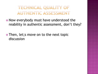  Now everybody must have understood the
reability in authentic assessment, don’t they?
 Then, let;s move on to the next topic
discussion
 