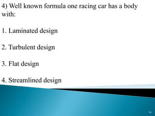 4) Well known formula one racing car has a body
with:
1. Laminated design
2. Turbulent design
3. Flat design
4. Streamlined design
18
 