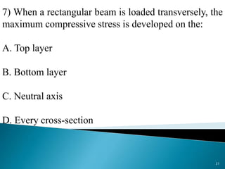 7) When a rectangular beam is loaded transversely, the
maximum compressive stress is developed on the:
A. Top layer
B. Bottom layer
C. Neutral axis
D. Every cross-section
21
 