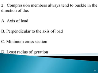 2. Compression members always tend to buckle in the
direction of the:
A. Axis of load
B. Perpendicular to the axis of load
C. Minimum cross section
D. Least radius of gyration
28
 
