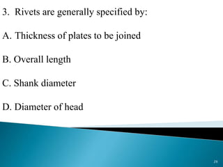 3. Rivets are generally specified by:
A. Thickness of plates to be joined
B. Overall length
C. Shank diameter
D. Diameter of head
29
 