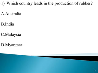 1) Which country leads in the production of rubber?
A.Australia
B.India
C.Malaysia
D.Myanmar
5
 