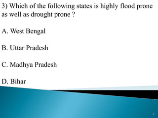 3) Which of the following states is highly flood prone
as well as drought prone ?
A. West Bengal
B. Uttar Pradesh
C. Madhya Pradesh
D. Bihar
7
 