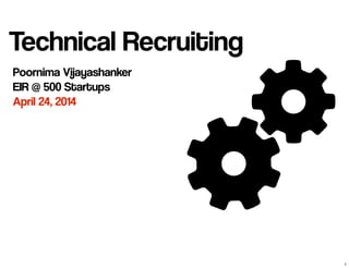Technical Recruiting
Poornima Vijayashanker
EIR @ 500 Startups
April 24, 2014
1
 