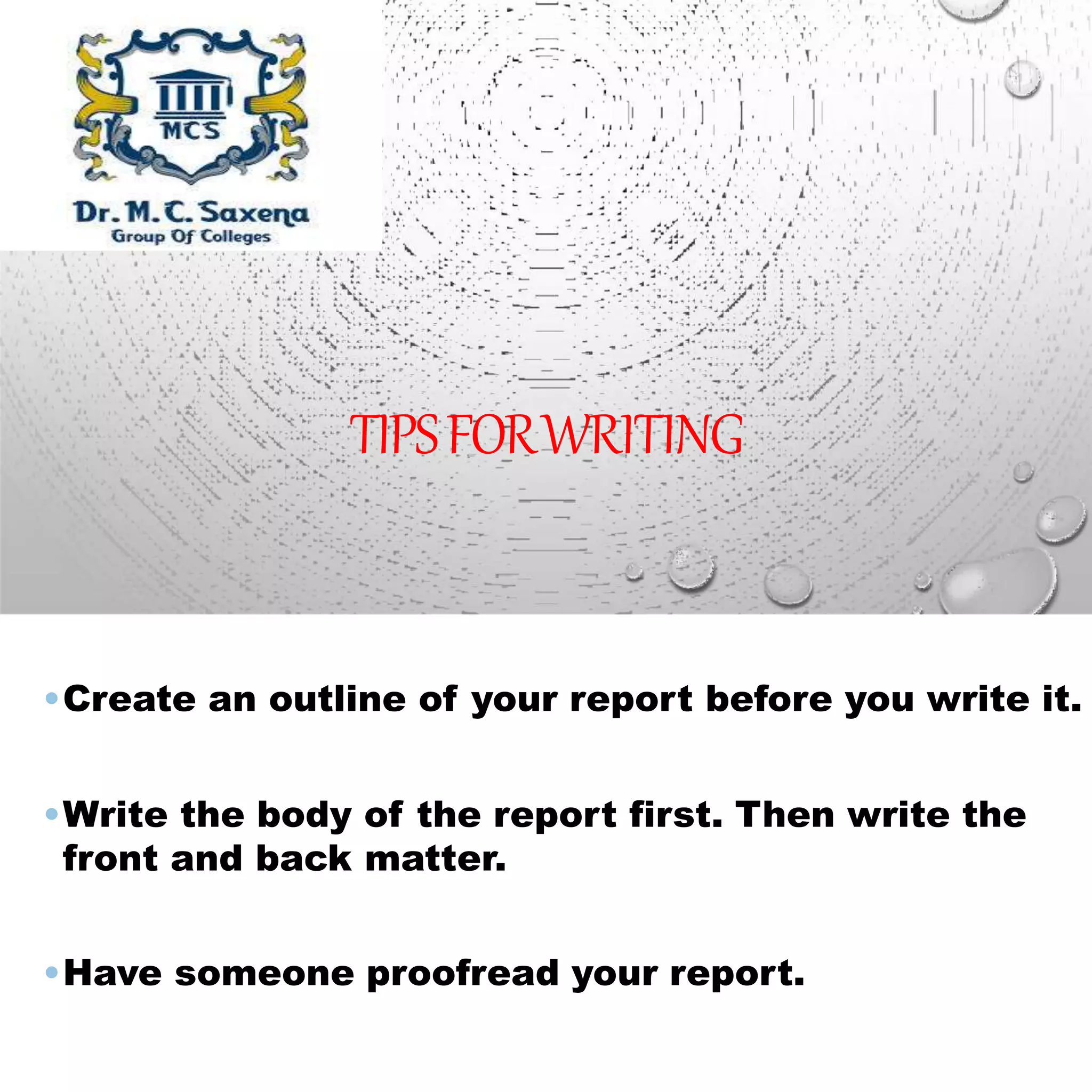 TIPSFORWRITING
•Create an outline of your report before you write it.
•Write the body of the report first. Then write the
front and back matter.
•Have someone proofread your report.
 