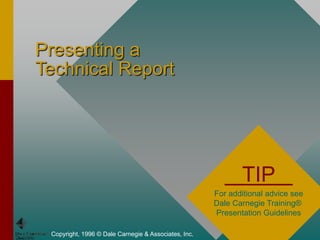 Presenting a
Technical Report
Copyright, 1996 © Dale Carnegie & Associates, Inc.
TIP
For additional advice see
Dale Carnegie Training®
Presentation Guidelines
 