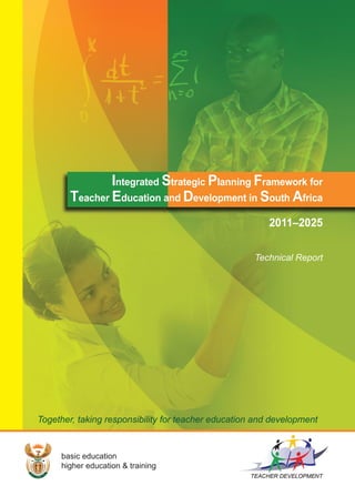 Integrated Strategic Planning Framework for 
Teacher Education and Development in South Africa 
Together, taking responsibility for teacher education and development 
basic education 
higher education & training 
2011–2025 
Technical Report 
 
