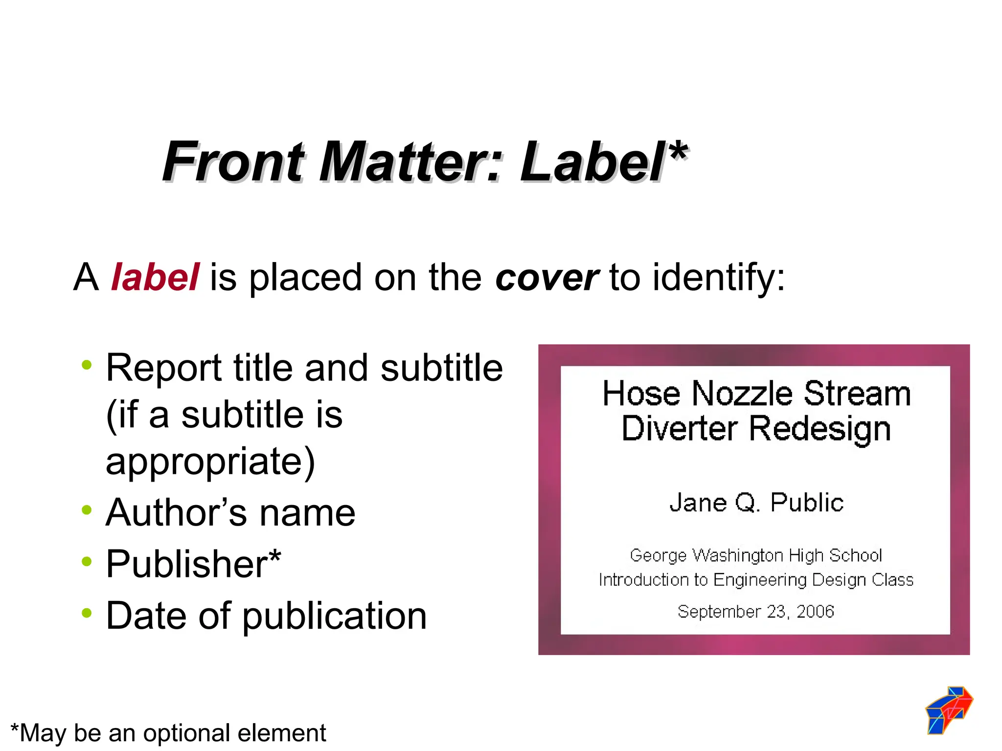 Front Matter: Label*
Front Matter: Label*
• Report title and subtitle
(if a subtitle is
appropriate)
• Author’s name
• Publisher*
• Date of publication
A label is placed on the cover to identify:
*May be an optional element
 