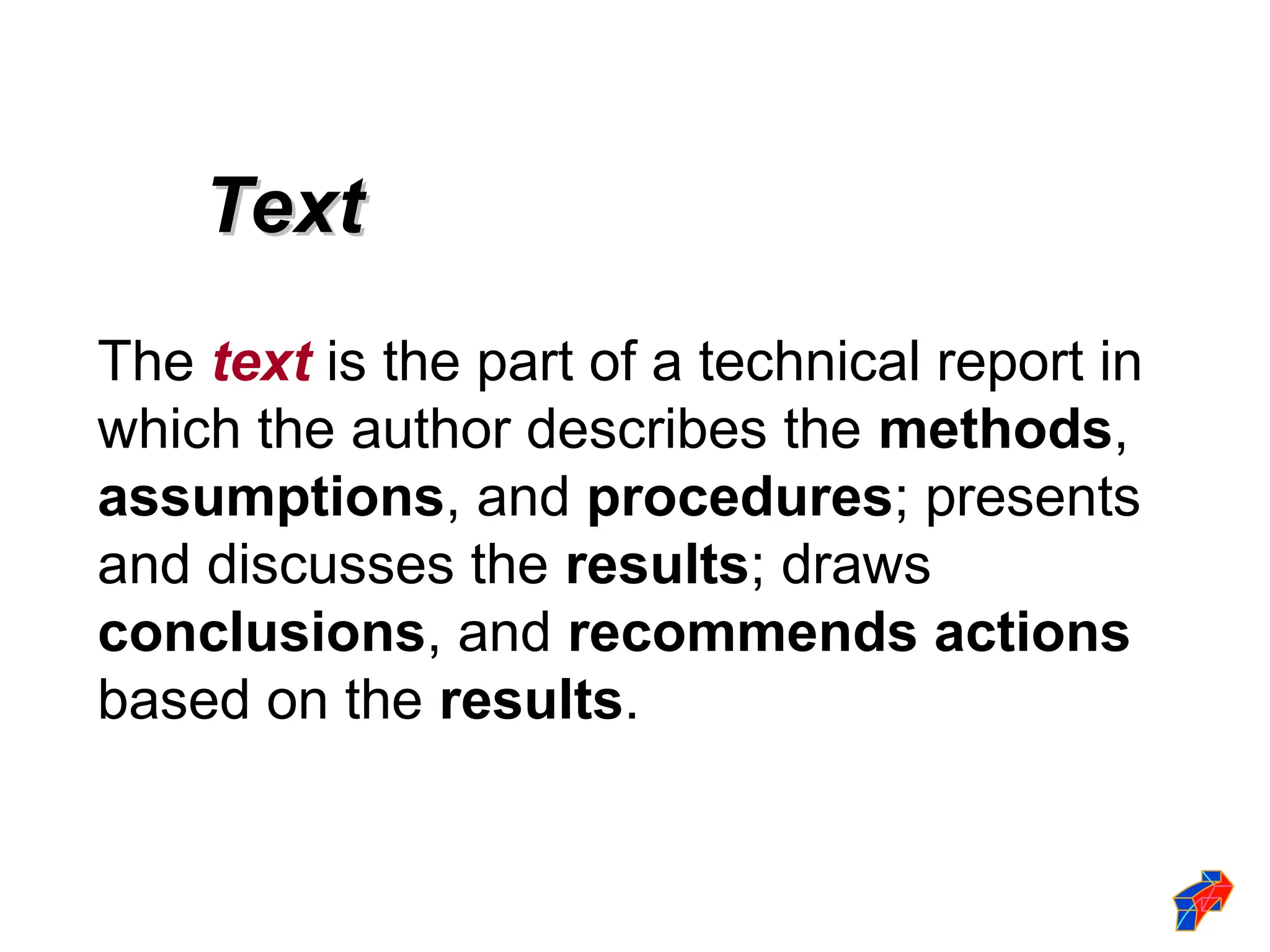 The text is the part of a technical report in
which the author describes the methods,
assumptions, and procedures; presents
and discusses the results; draws
conclusions, and recommends actions
based on the results.
Text
Text
 