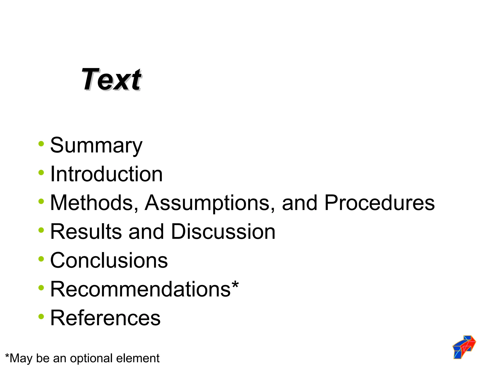 • Summary
• Introduction
• Methods, Assumptions, and Procedures
• Results and Discussion
• Conclusions
• Recommendations*
• References
Text
Text
*May be an optional element
 