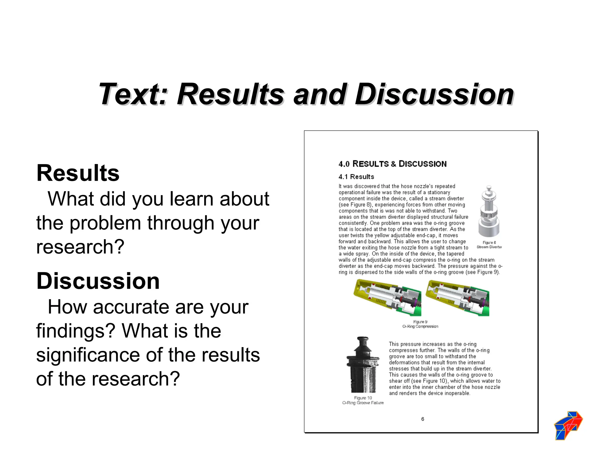 Text: Results and Discussion
Text: Results and Discussion
Results
What did you learn about
the problem through your
research?
Discussion
How accurate are your
findings? What is the
significance of the results
of the research?
6
 