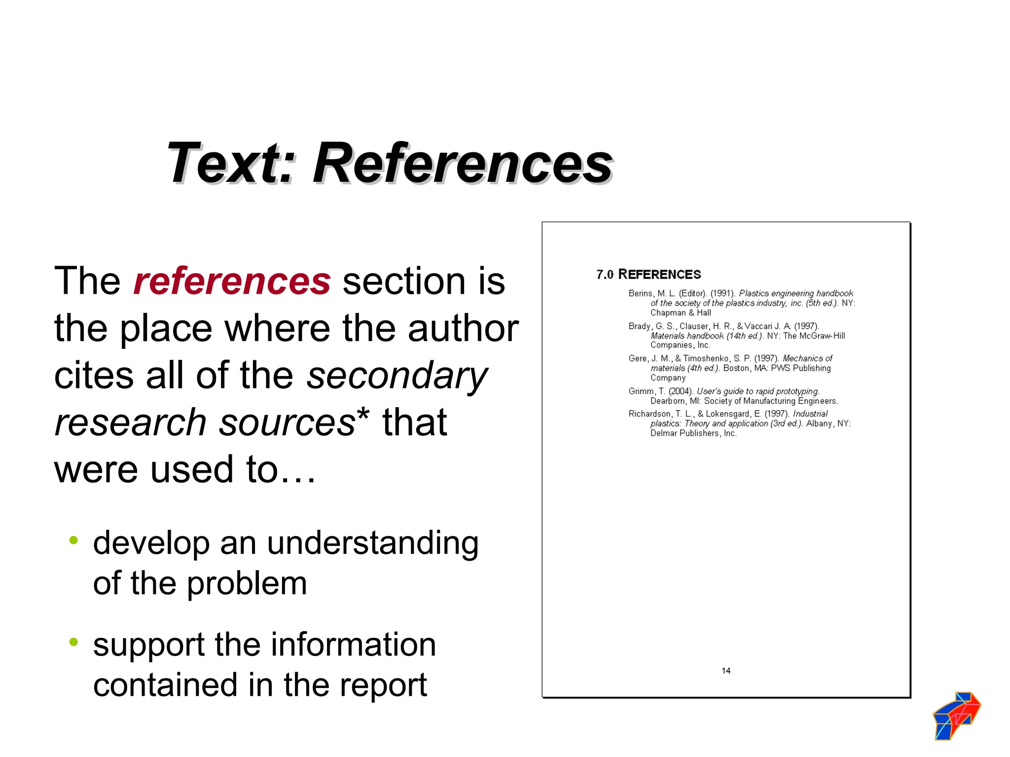 Text: References
Text: References
The references section is
the place where the author
cites all of the secondary
research sources* that
were used to…
• develop an understanding
of the problem
• support the information
contained in the report
14
 