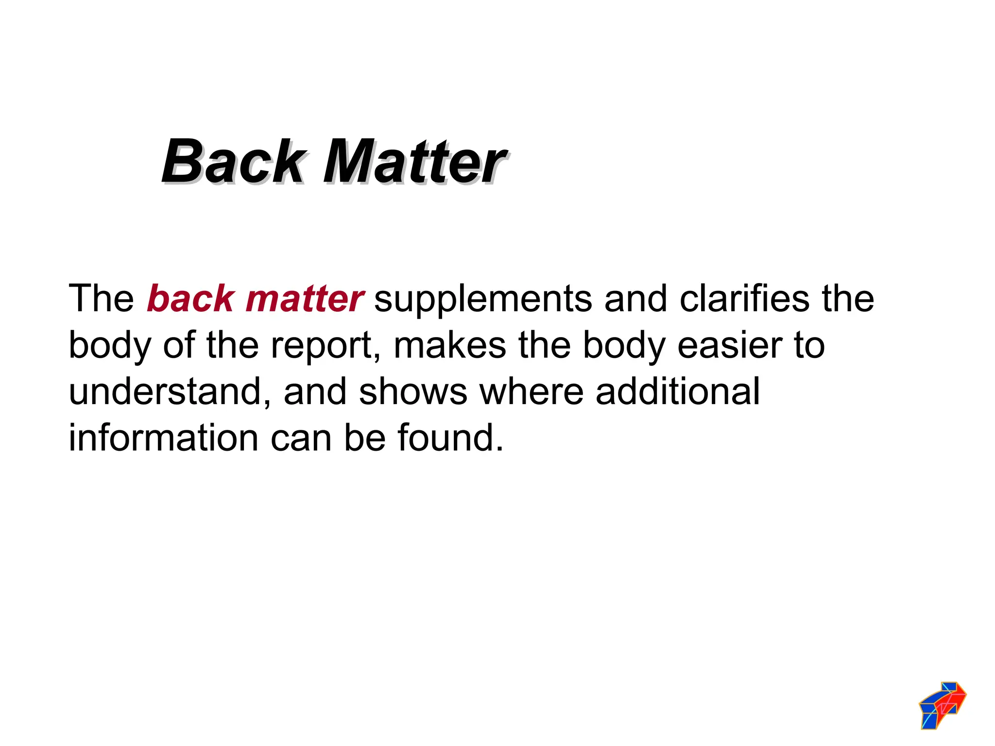 Back Matter
Back Matter
The back matter supplements and clarifies the
body of the report, makes the body easier to
understand, and shows where additional
information can be found.
 