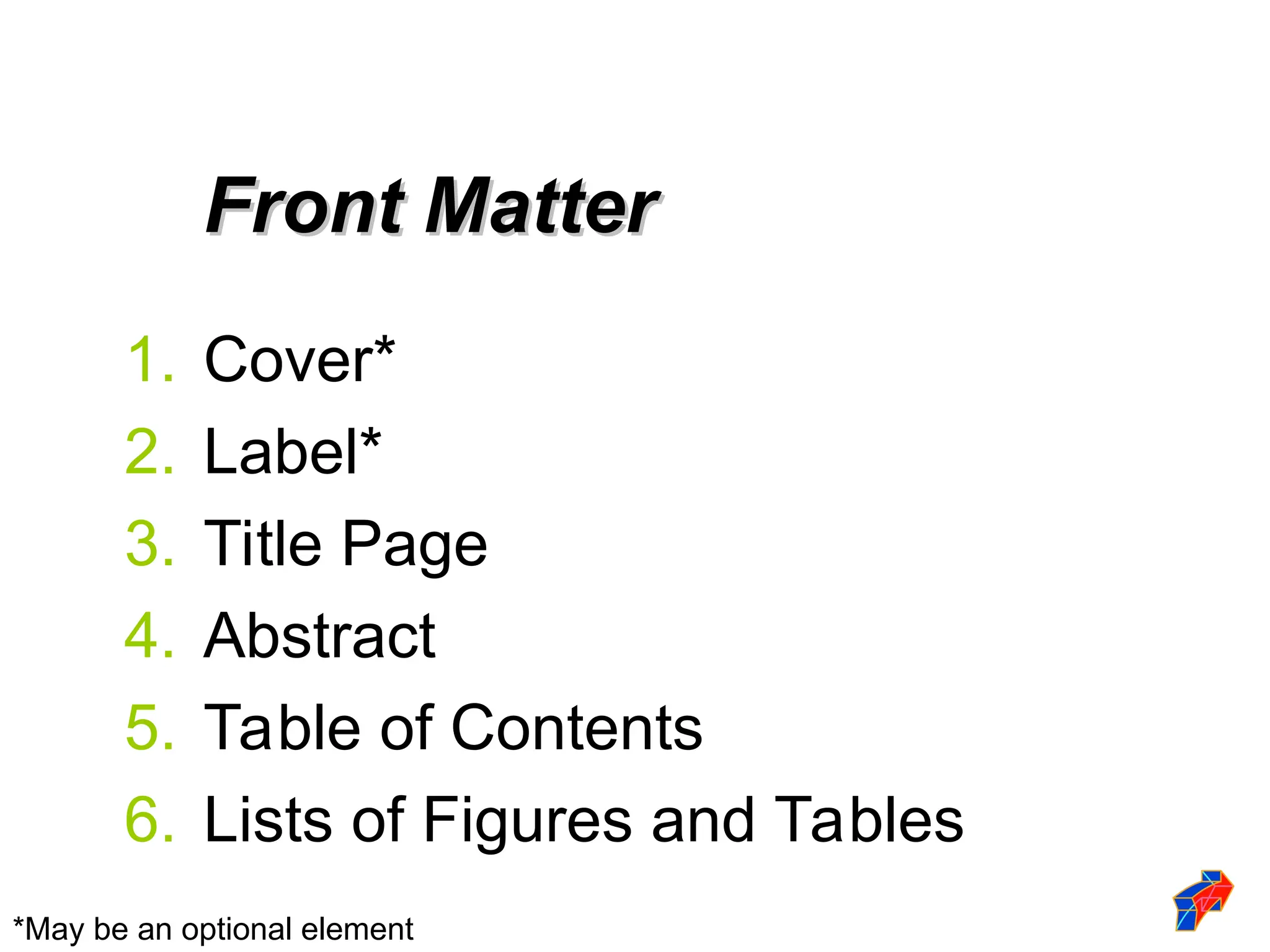 1. Cover*
2. Label*
3. Title Page
4. Abstract
5. Table of Contents
6. Lists of Figures and Tables
Front Matter
Front Matter
*May be an optional element
 
