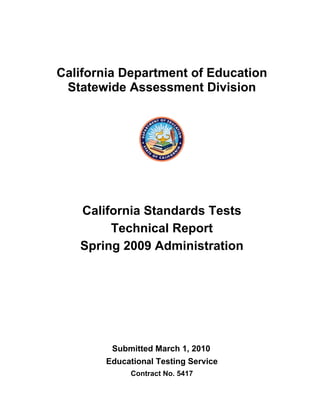 California Department of Education 

 Statewide Assessment Division 





   California Standards Tests 

        Technical Report 

   Spring 2009 Administration 





         Submitted March 1, 2010 

        Educational Testing Service 

              Contract No. 5417

 