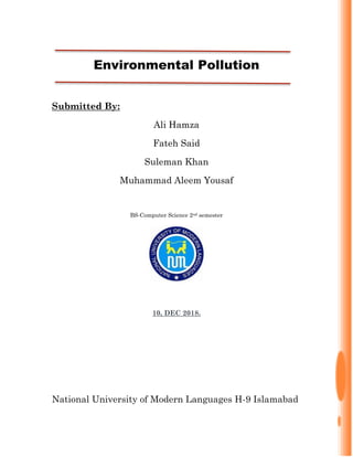 Environmental Pollution
Submitted By:
Ali Hamza
Fateh Said
Suleman Khan
Muhammad Aleem Yousaf
BS-Computer Science 2nd semester
10, DEC 2018.
National University of Modern Languages H-9 Islamabad
 