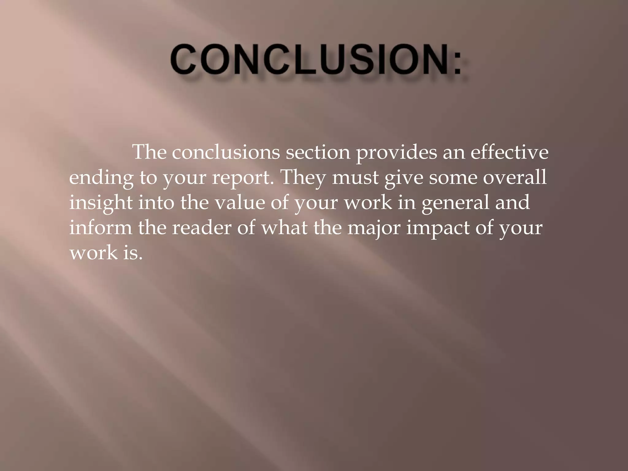 The conclusions section provides an effective
ending to your report. They must give some overall
insight into the value of your work in general and
inform the reader of what the major impact of your
work is.
 