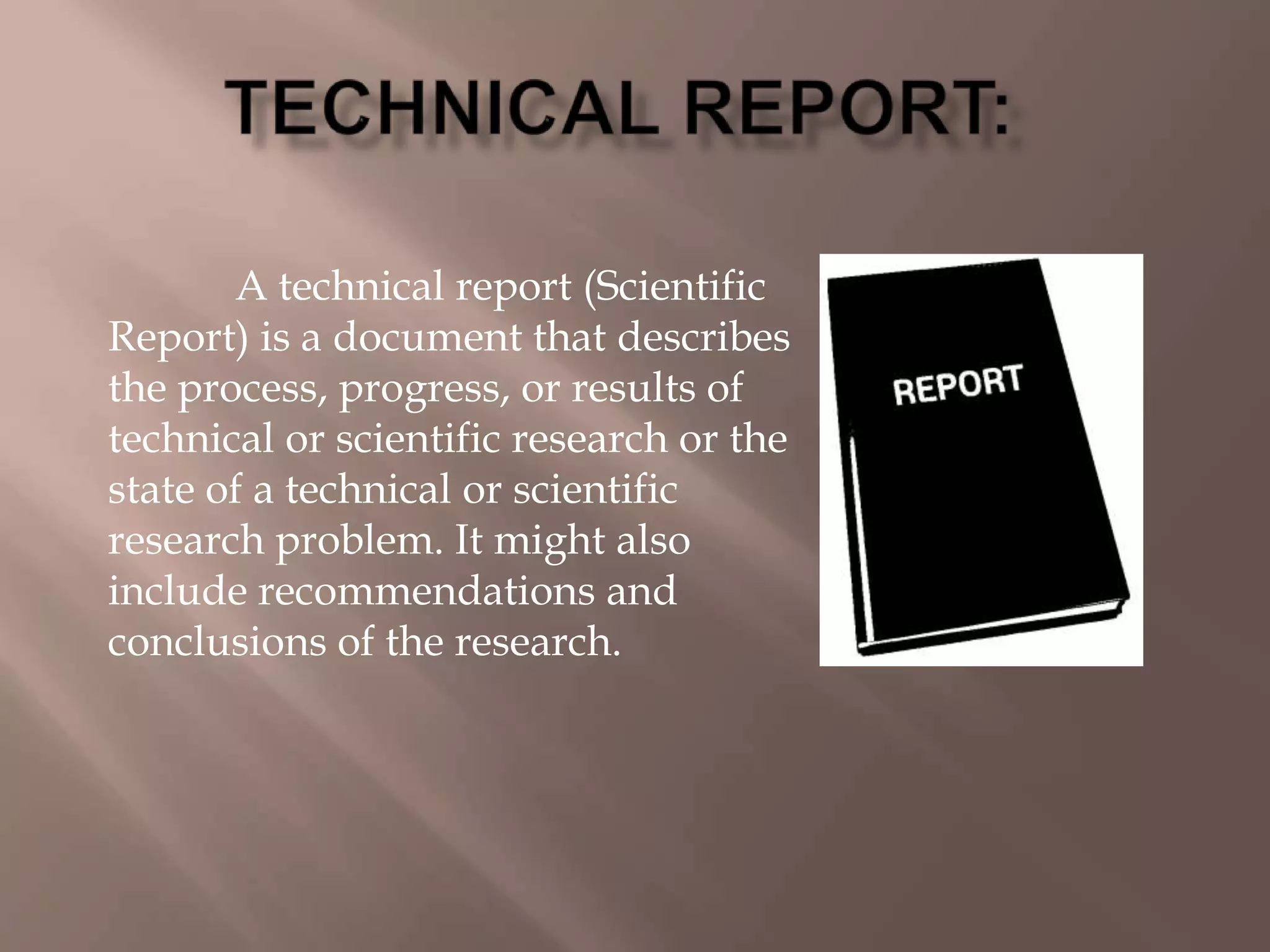 A technical report (Scientific
Report) is a document that describes
the process, progress, or results of
technical or scientific research or the
state of a technical or scientific
research problem. It might also
include recommendations and
conclusions of the research.
 