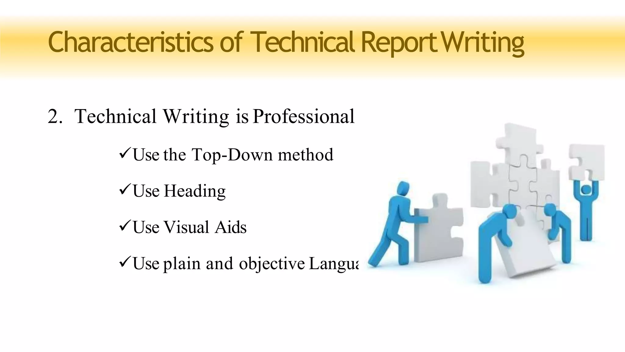 Characteristics of TechnicalReportWriting
2. Technical Writing is Professional
Use the Top-Down method
Use Heading
Use Visual Aids
Use plain and objective Language
 