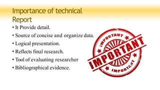 Importance of technical
Report
• It Provide detail.
• Source of concise and organize data.
• Logical presentation.
• Reflects final research.
• Tool of evaluating researcher
• Bibliographical evidence.
 