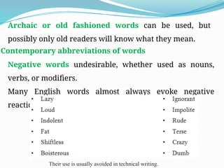 Archaic or old fashioned words can be used, but
possibly only old readers will know what they mean.
Contemporary abbreviations of words
Negative words undesirable, whether used as nouns,
verbs, or modifiers.
Many English words almost always evoke negative
reactions:
Their use is usually avoided in technical writing.
 