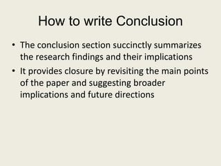 How to write Conclusion
• The conclusion section succinctly summarizes
the research findings and their implications
• It provides closure by revisiting the main points
of the paper and suggesting broader
implications and future directions
 