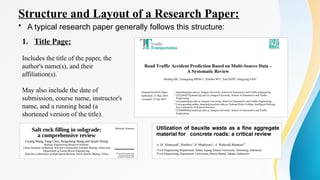 Structure and Layout of a Research Paper:
• A typical research paper generally follows this structure:
1. Title Page:
Includes the title of the paper, the
author's name(s), and their
affiliation(s).
May also include the date of
submission, course name, instructor's
name, and a running head (a
shortened version of the title).
 
