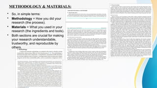 METHODOLOGY & MATERIALS:
• So, in simple terms:
• Methodology = How you did your
research (the process).
• Materials = What you used in your
research (the ingredients and tools).
• Both sections are crucial for making
your research understandable,
trustworthy, and reproducible by
others.
 