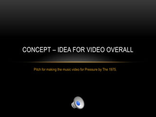 Pitch for making the music video for Pressure by The 1975.
CONCEPT – IDEA FOR VIDEO OVERALL
 