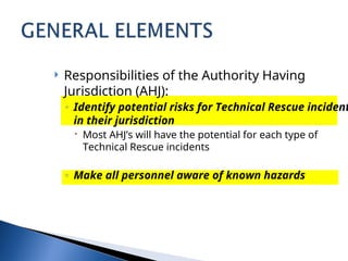  Responsibilities of the Authority Having
Jurisdiction (AHJ):
◦ Identify potential risks for Technical Rescue incident
in their jurisdiction
 Most AHJ’s will have the potential for each type of
Technical Rescue incidents
◦ Make all personnel aware of known hazards
 