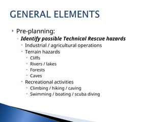 Pre-planning:
◦ Identify possible Technical Rescue hazards
 Industrial / agricultural operations
 Terrain hazards
 Cliffs
 Rivers / lakes
 Forests
 Caves
 Recreational activities
 Climbing / hiking / caving
 Swimming / boating / scuba diving
 
