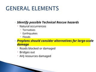 ◦ Identify possible Technical Rescue hazards
 Natural occurrences
 Tornadoes
 Earthquakes
 Floods
◦ Preplans should consider alternatives for large-scale
damage
 Roads blocked or damaged
 Bridges out
 AHJ resources damaged
 