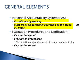 Personnel Accountability System (PAS):
◦ Established by the AHJ
◦ Must track all personnel operating at the scene at
all times
 Evacuation Procedures and Notification:
◦ Evacuation signal
◦ Evacuation procedures
 Termination / abandonment of equipment and tasks
◦ Evacuation routes
 