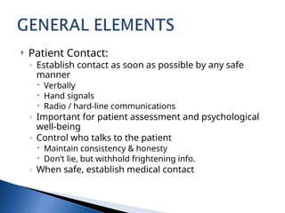  Patient Contact:
◦ Establish contact as soon as possible by any safe
manner
 Verbally
 Hand signals
 Radio / hard-line communications
◦ Important for patient assessment and psychological
well-being
◦ Control who talks to the patient
 Maintain consistency & honesty
 Don’t lie, but withhold frightening info.
◦ When safe, establish medical contact
 