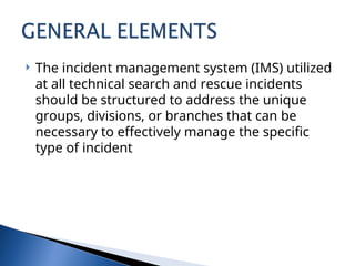  The incident management system (IMS) utilized
at all technical search and rescue incidents
should be structured to address the unique
groups, divisions, or branches that can be
necessary to effectively manage the specific
type of incident
 