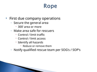  First due company operations
◦ Secure the general area
 300’ area or more
◦ Make area safe for rescuers
 Control / limit traffic
 Control / limit access
 Identify all hazards
 Reduce or remove them
◦ Notify qualified rescue team per SOG’s / SOP’s
 