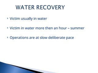  Victim usually in water
 Victim in water more then an hour – summer
 Operations are at slow deliberate pace
 