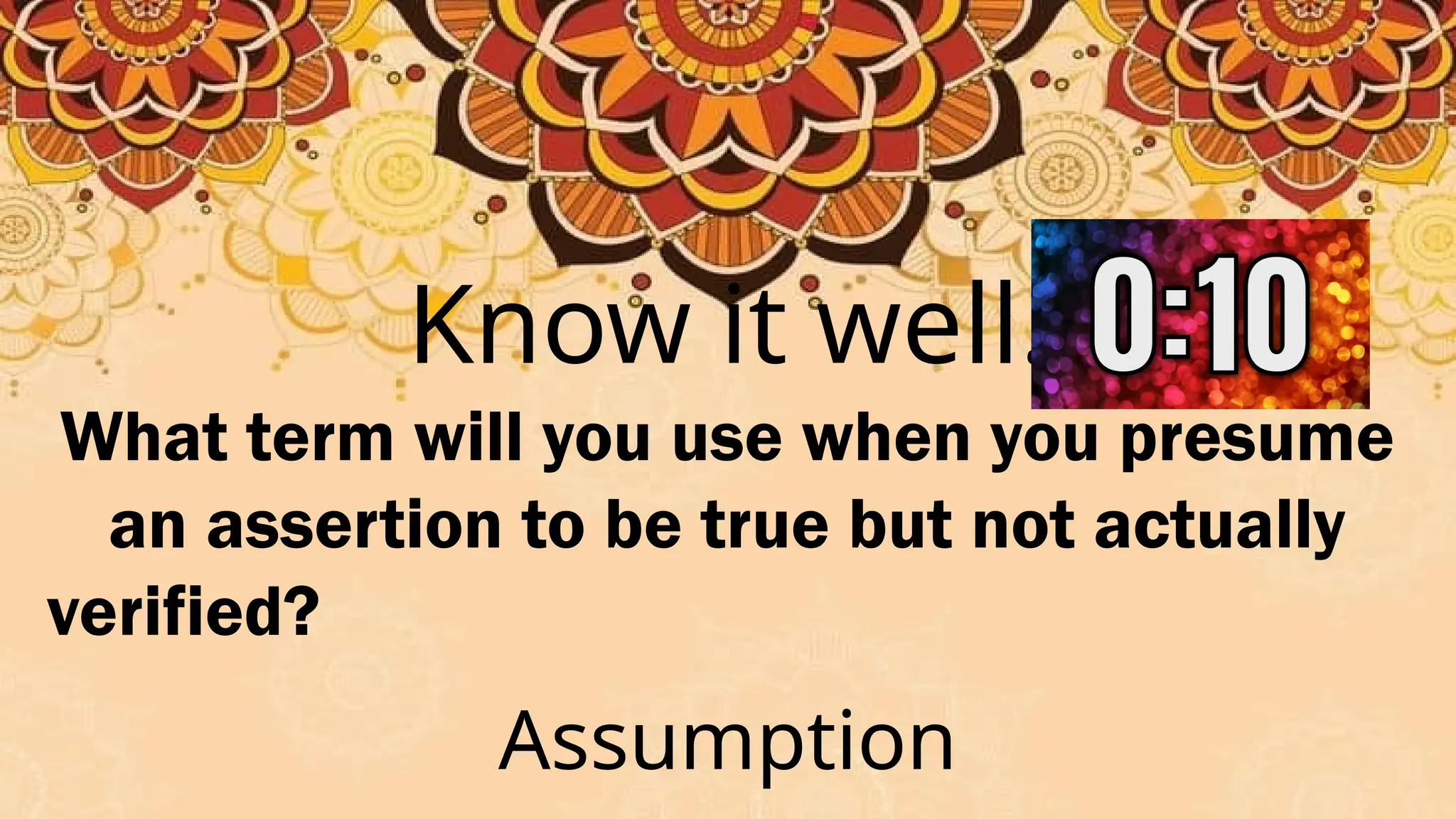 Know it well.
What term will you use when you presume
an assertion to be true but not actually
verified?
Assumption
 