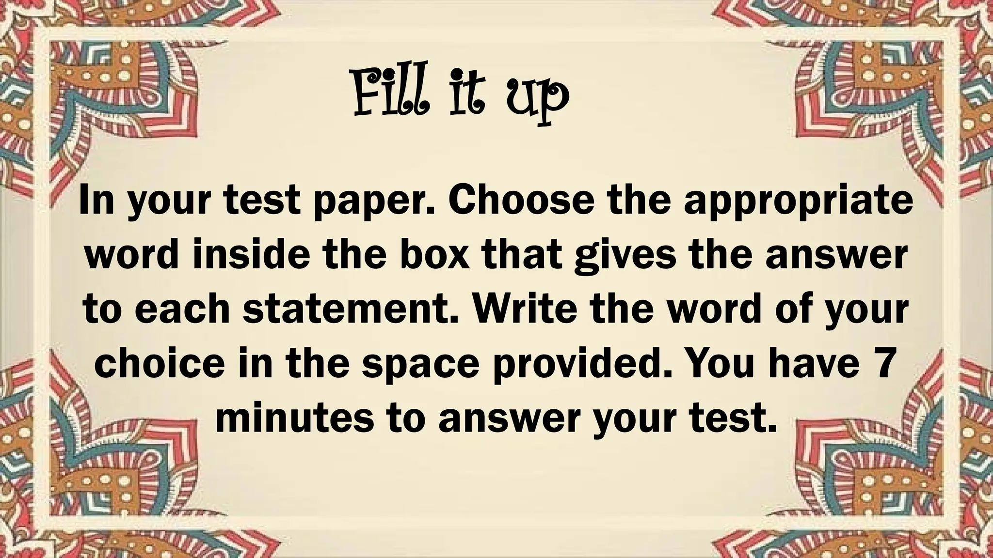 Fill it up
In your test paper. Choose the appropriate
word inside the box that gives the answer
to each statement. Write the word of your
choice in the space provided. You have 7
minutes to answer your test.
 