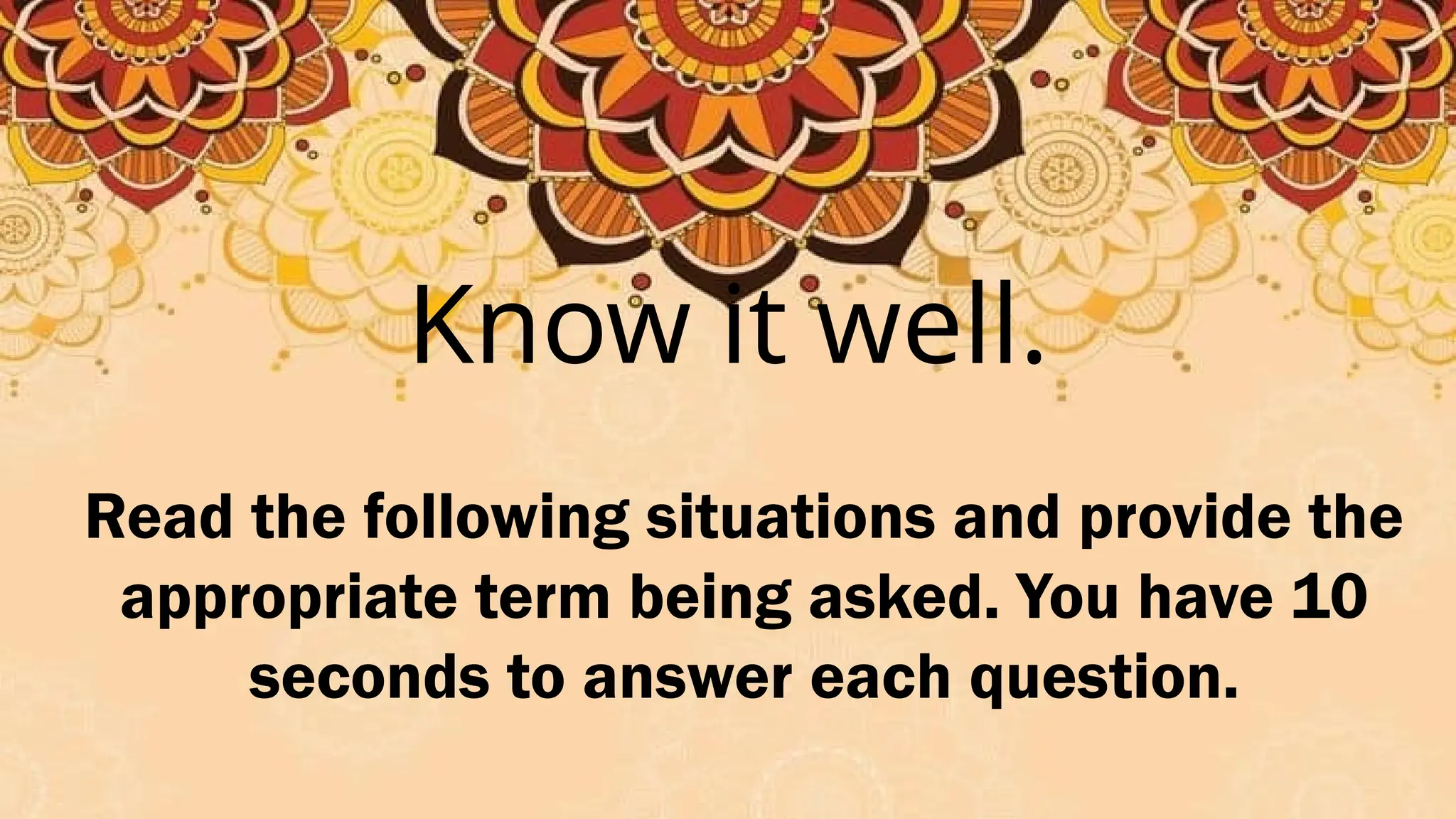 Know it well.
Read the following situations and provide the
appropriate term being asked. You have 10
seconds to answer each question.
 