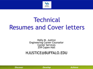 Technical
Resumes and Cover letters
Holly M. Justice
Engineering Career Counselor
Career Services
259 Capen Hall

HJUSTICE@BUFFALO.EDU

 