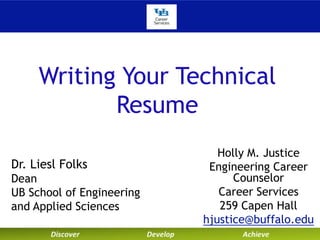 Writing Your Technical
Resume
Dr. Liesl Folks
Dean
UB School of Engineering
and Applied Sciences

Holly M. Justice
Engineering Career
Counselor
Career Services
259 Capen Hall
hjustice@buffalo.edu

 