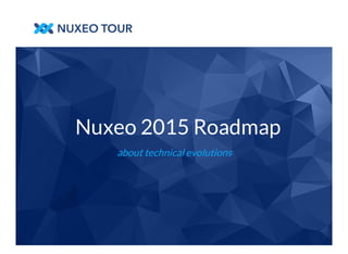 Nuxeo 2015 Roadmap 
about technical evolutions 
 